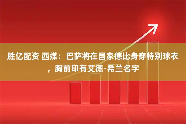 胜亿配资 西媒：巴萨将在国家德比身穿特别球衣，胸前印有艾德-希兰名字
