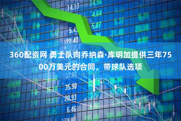 360配资网 勇士队向乔纳森·库明加提供三年7500万美元的合同，带球队选项
