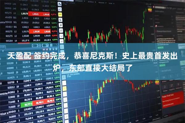 天盈配 签约完成，恭喜尼克斯！史上最贵首发出炉，东部直接大结局了