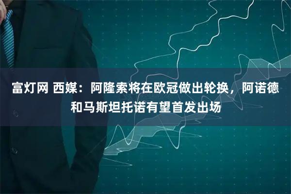 富灯网 西媒：阿隆索将在欧冠做出轮换，阿诺德和马斯坦托诺有望首发出场