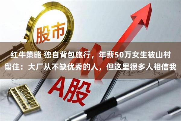 红牛策略 独自背包旅行，年薪50万女生被山村留住：大厂从不缺优秀的人，但这里很多人相信我