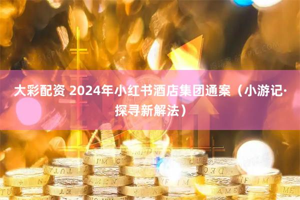 大彩配资 2024年小红书酒店集团通案（小游记·探寻新解法）