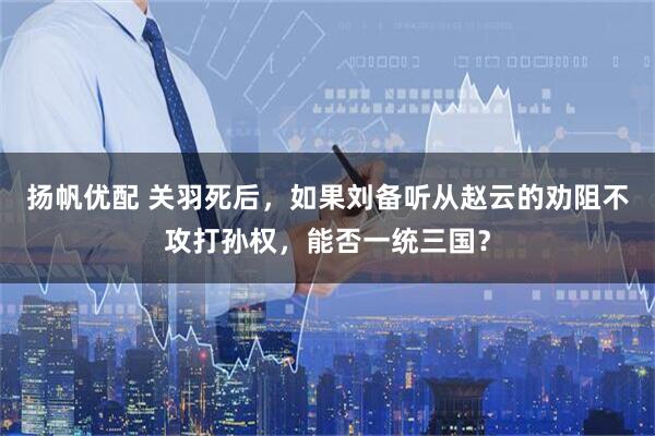 扬帆优配 关羽死后，如果刘备听从赵云的劝阻不攻打孙权，能否一统三国？