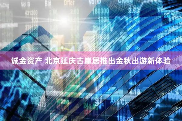 诚金资产 北京延庆古崖居推出金秋出游新体验