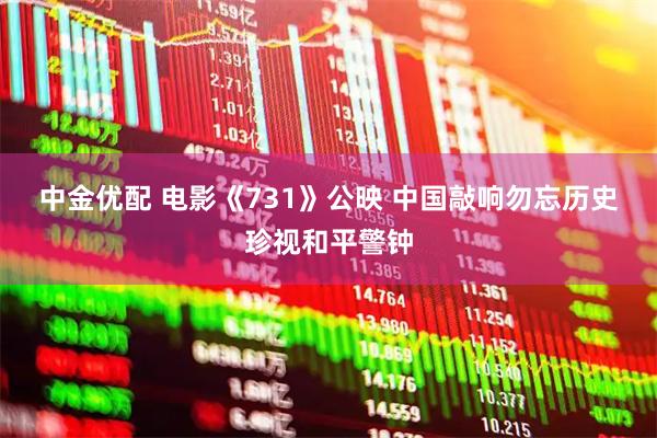 中金优配 电影《731》公映 中国敲响勿忘历史珍视和平警钟
