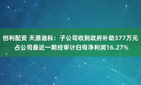 创利配资 天源迪科：子公司收到政府补助377万元 占公司最近一期经审计归母净利润16.27%