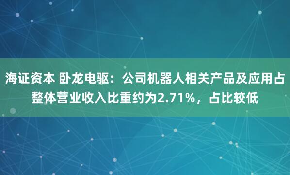 海证资本 卧龙电驱：公司机器人相关产品及应用占整体营业收入比重约为2.71%，占比较低