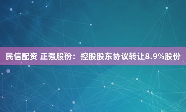 民信配资 正强股份：控股股东协议转让8.9%股份