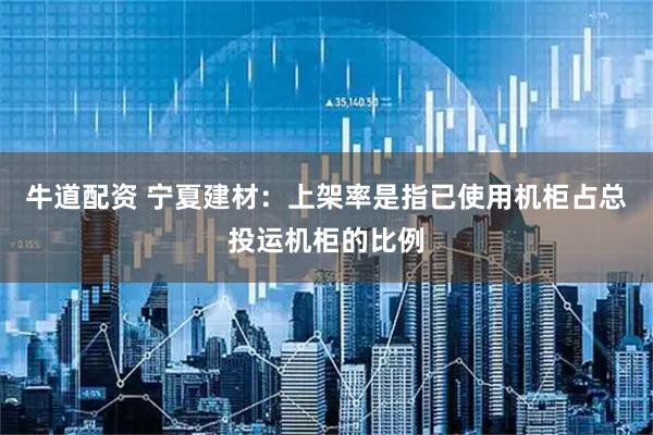 牛道配资 宁夏建材：上架率是指已使用机柜占总投运机柜的比例