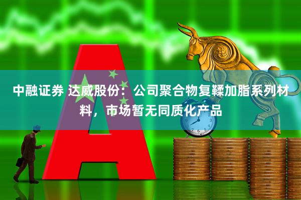 中融证券 达威股份：公司聚合物复鞣加脂系列材料，市场暂无同质化产品