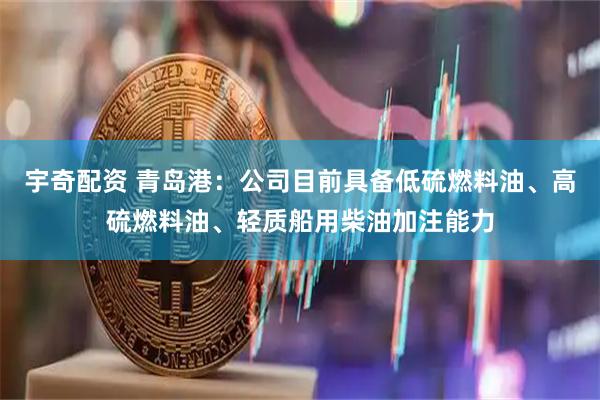 宇奇配资 青岛港：公司目前具备低硫燃料油、高硫燃料油、轻质船用柴油加注能力