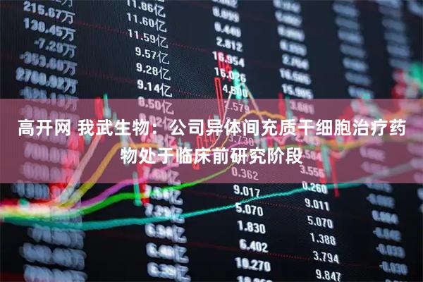 高开网 我武生物：公司异体间充质干细胞治疗药物处于临床前研究阶段