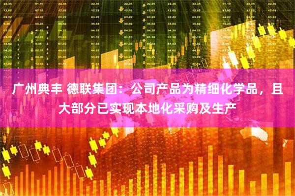 广州典丰 德联集团：公司产品为精细化学品，且大部分已实现本地化采购及生产