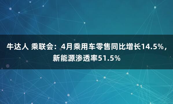 牛达人 乘联会：4月乘用车零售同比增长14.5%，新能源渗透率51.5%