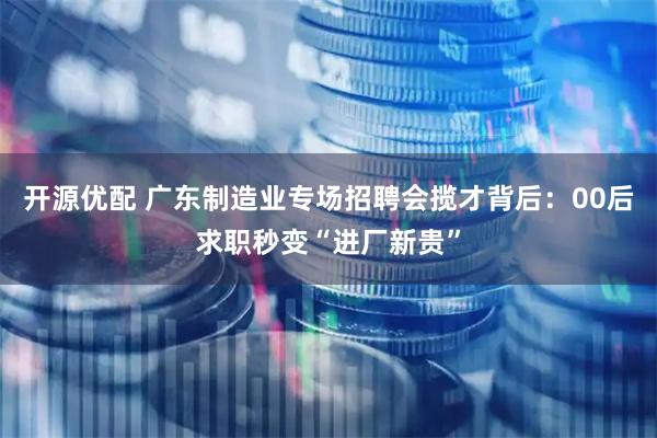 开源优配 广东制造业专场招聘会揽才背后：00后求职秒变“进厂新贵”