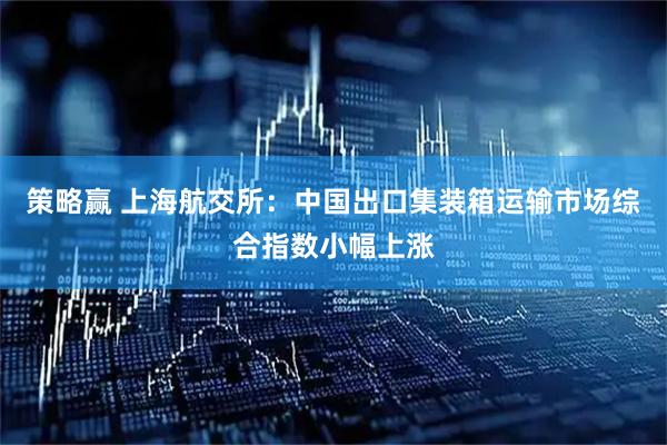 策略赢 上海航交所：中国出口集装箱运输市场综合指数小幅上涨