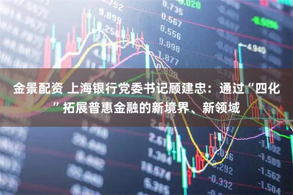 金景配资 上海银行党委书记顾建忠：通过“四化”拓展普惠金融的新境界、新领域