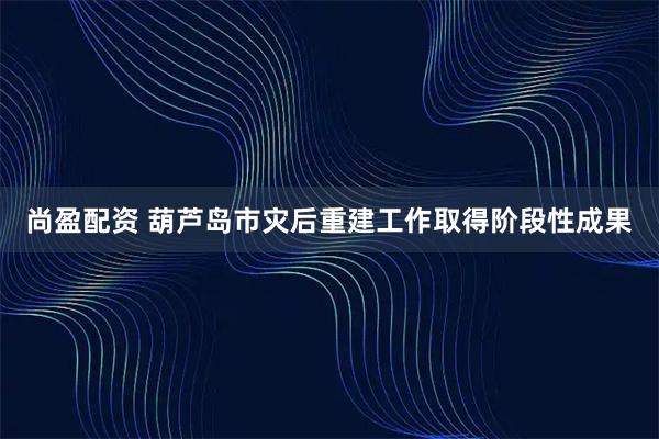 尚盈配资 葫芦岛市灾后重建工作取得阶段性成果