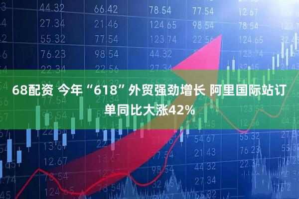 68配资 今年“618”外贸强劲增长 阿里国际站订单同比大涨42%
