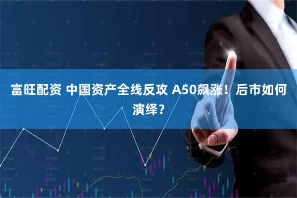 富旺配资 中国资产全线反攻 A50飙涨！后市如何演绎？