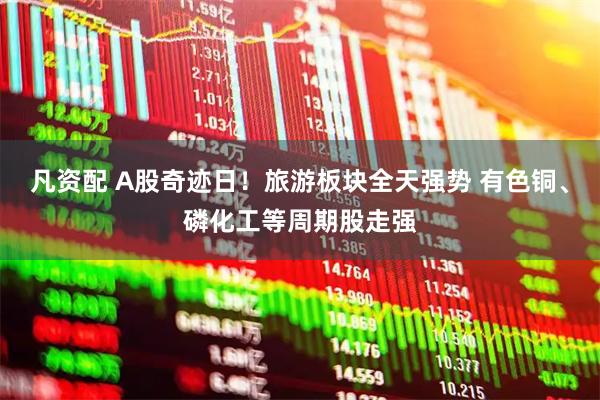 凡资配 A股奇迹日！旅游板块全天强势 有色铜、磷化工等周期股走强