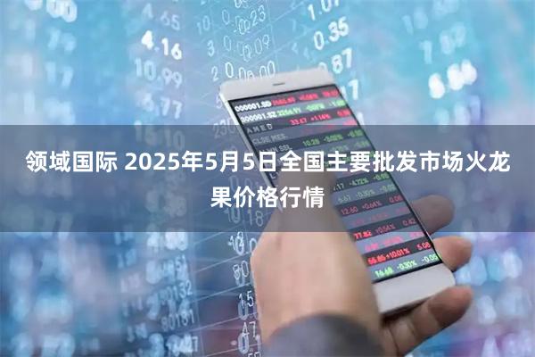 领域国际 2025年5月5日全国主要批发市场火龙果价格行情