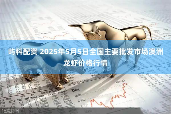 屿科配资 2025年5月5日全国主要批发市场澳洲龙虾价格行情