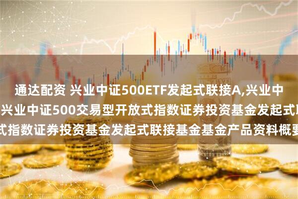 通达配资 兴业中证500ETF发起式联接A,兴业中证500ETF发起式联接C: 兴业中证500交易型开放式指数证券投资基金发起式联接基金基金产品资料概要更新