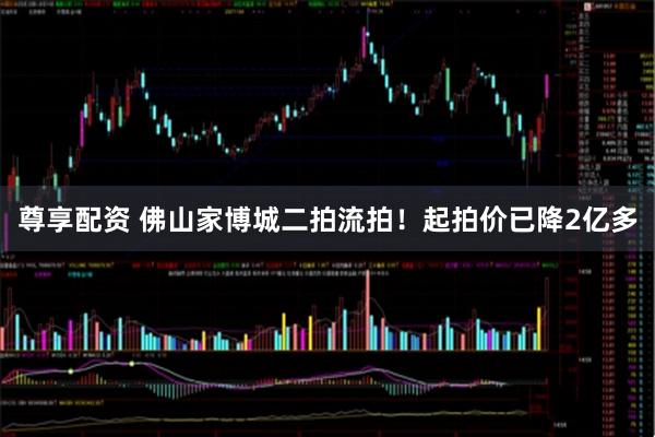 尊享配资 佛山家博城二拍流拍！起拍价已降2亿多