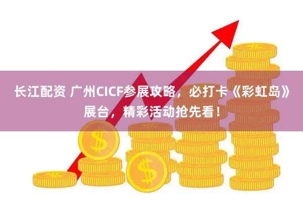 长江配资 广州CICF参展攻略，必打卡《彩虹岛》展台，精彩活动抢先看！