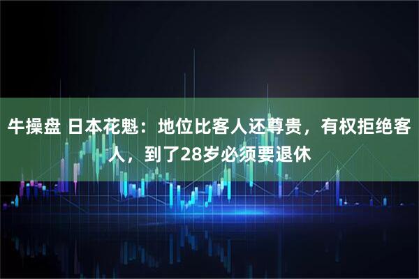 牛操盘 日本花魁：地位比客人还尊贵，有权拒绝客人，到了28岁必须要退休