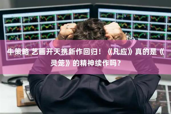牛策略 艺画开天携新作回归！《凡应》真的是《灵笼》的精神续作吗？
