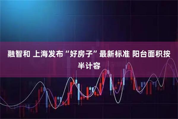 融智和 上海发布“好房子”最新标准 阳台面积按半计容