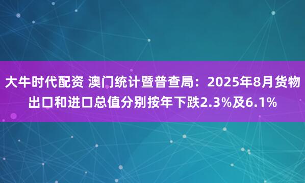 大牛时代配资 澳门统计暨普查局：2025年8月货物出口和进口总值分别按年下跌2.3%及6.1%