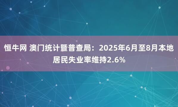 恒牛网 澳门统计暨普查局：2025年6月至8月本地居民失业率维持2.6%