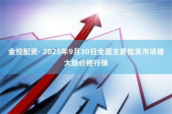 金控配资· 2025年9月30日全国主要批发市场猪大肠价格行情