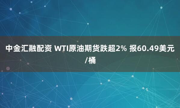 中金汇融配资 WTI原油期货跌超2% 报60.49美元/桶