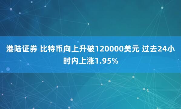 港陆证券 比特币向上升破120000美元 过去24小时内上涨1.95%