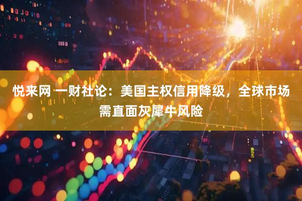 悦来网 一财社论：美国主权信用降级，全球市场需直面灰犀牛风险