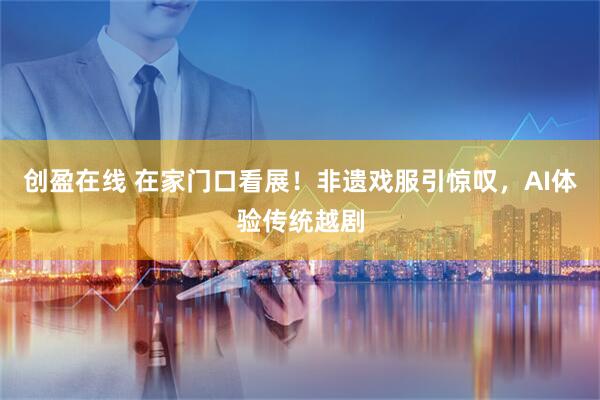 创盈在线 在家门口看展!非遗戏服引惊叹,AI体验传统越剧