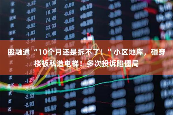 股融通 “10个月还是拆不了！”小区地库，砸穿楼板私造电梯！多次投诉陷僵局