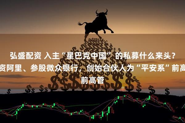 弘盛配资 入主“星巴克中国” 的私募什么来头?投资阿里、参股微众银行,创始合伙人为“平安系”前高管
