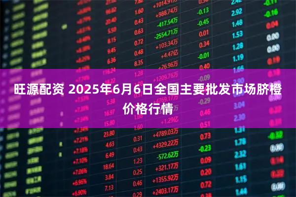 旺源配资 2025年6月6日全国主要批发市场脐橙价格行情