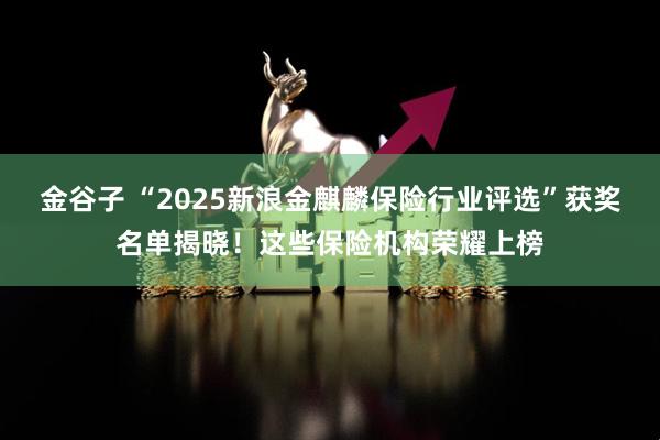 金谷子 “2025新浪金麒麟保险行业评选”获奖名单揭晓！这些保险机构荣耀上榜