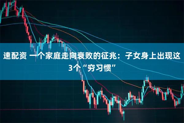 速配资 一个家庭走向衰败的征兆：子女身上出现这3个“穷习惯”
