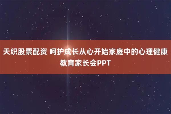 天织股票配资 呵护成长从心开始家庭中的心理健康教育家长会PPT