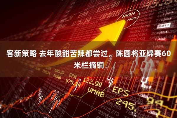 客新策略 去年酸甜苦辣都尝过，陈圆将亚锦赛60米栏摘铜