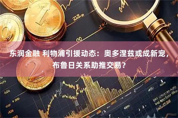 东润金融 利物浦引援动态：奥多涅兹或成新宠，布鲁日关系助推交易？