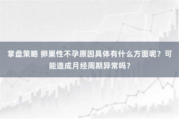 掌盘策略 卵巢性不孕原因具体有什么方面呢？可能造成月经周期异常吗？