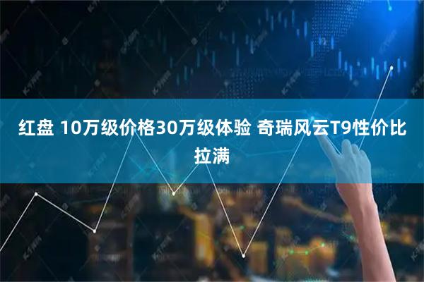 红盘 10万级价格30万级体验 奇瑞风云T9性价比拉满